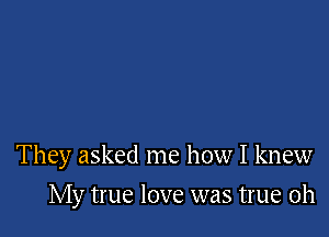 They asked me how I knew

My true love was true Oh