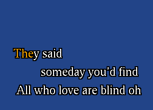 They said

someday you'd find

All who love are blind 0h
