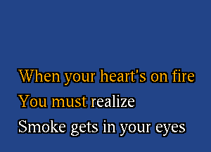 When your heart's on fire
You must realize

Smoke gets in your eyes