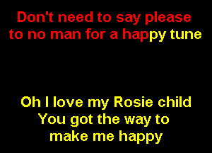 Don't need to say please
to no man for a happy tune

Oh I love my Rosie child
You got the way to
make me happy