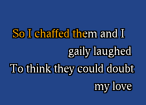 So I chaffed them and I
gaily laughed

To think they could doubt
my love