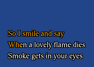 So I smile and say

When a lovely flame dies

Smoke gets in your eyes