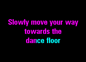 Slowly move your way

towards the
dance floor