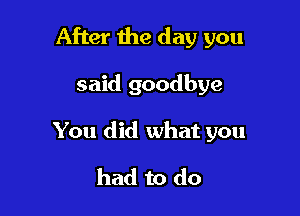 After the day you

said goodbye
You did what you
had to do