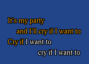 It's my party
and I'll cry if I want to

Cry if I want to
cry if I want to