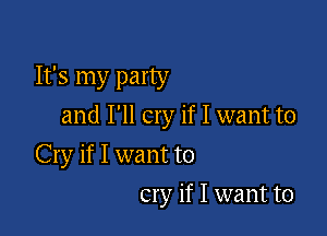 It's my party
and I'll cry if I want to

Cry if I want to
cry if I want to