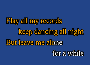 Play all my records

keep dancing all night
But leave me alone
for a while