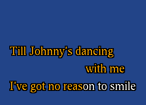 Till Johnny's dancing

with me
I've got no reason to smile