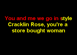 You and me we go in style
Cracklin Rose, you're a

store bought woman