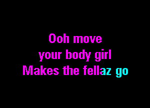 Ooh move

your body girl
Makes the fellaz go