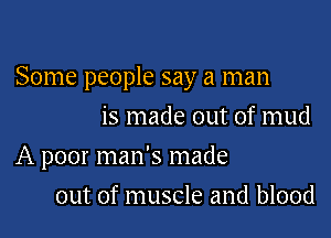 Some people say a man

is made out of mud
A poor man's made
out of muscle and blood