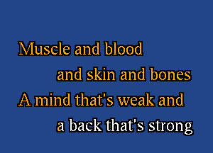 Muscle and blood
and skin and bones
A mind that's weak and

a back that's strong