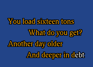 You load sixteen tons

W hat do you get?

Another day older
And deeper in debt