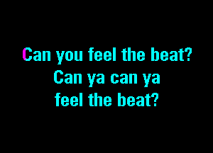 Can you feel the heat?

Can ya can ya
feel the beat?