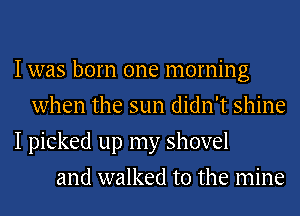 I was born one morning
when the sun didn't shine
I picked up my shovel
and walked to the mine