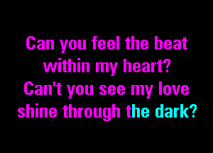 Can you feel the heat
within my heart?
Can't you see my love
shine through the dark?