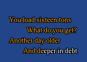 You load sixteen tons

W hat do you get?

Another day older
And deeper in debt