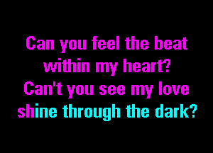 Can you feel the heat
within my heart?
Can't you see my love
shine through the dark?