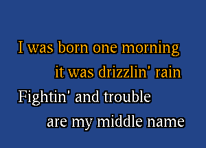 I was born one morning
it was drizzlin' rain

Fightin' and trouble

are my middle name