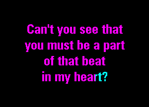 Can't you see that
you must be a part

of that heat
in my heart?