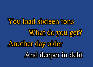 You load sixteen tons

W hat do you get?

Another day older
And deeper in debt