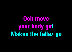 Ooh move

your body girl
Makes the fellaz go