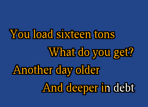 You load sixteen tons

W hat do you get?

Another day older
And deeper in debt