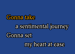 Gonna take

a sentimental journey

Gonna set
my heart at ease