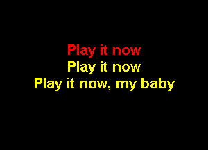 Play it now
Play it now

Play it now, my baby