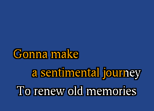 Gonna make

a sentimental journey

T0 renew old memories