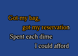 Got my bag,
got my reservation

Spent each dime
I could afford