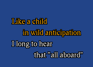 Like a child
in wild anticipation

I long to hear
that all aboard