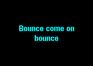 Bounce come on

bounce