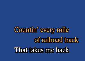 Countin' every mile

of railroad track
That takes me back