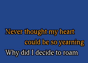 Never thought my heart

could be so yearning
Why did I decide to roam