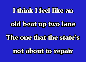 I think I feel like an

old beat up two lane
The one that the state's

not about to repair