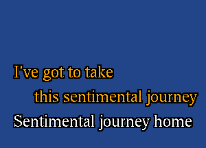 I've got to take
this sentimental journey

Sentimental journey home