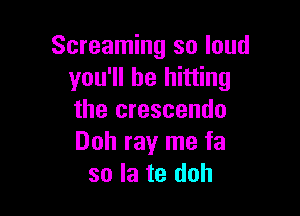 Screaming so loud
you'll be hitting

the crescendo
Doh ray me fa
so la te doh