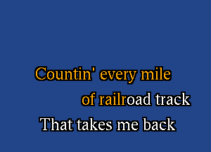 Countin' every mile

of railroad track
That takes me back