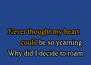 Never thought my heart

could be so yearning
Why did I decide to roam