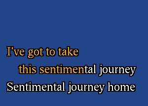 I've got to take
this sentimental journey

Sentimental journey home