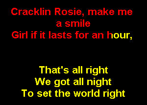 Cracklin Rosie, make me
a smile
Girl if it lasts for an hour,

That's all right
We got all night
To set the world right