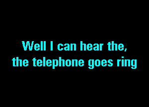 Well I can hear the,

the telephone goes ring