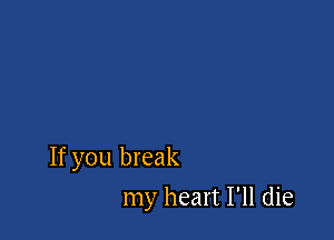 If you break

my heart I'll die