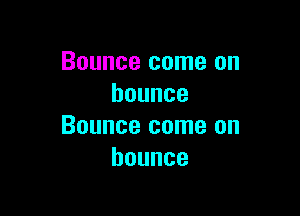 Bounce come on
bounce

Bounce come on
bounce