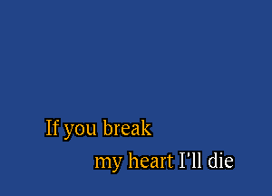 If you break

my heart I'll die