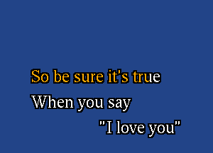 So be sure it's true

When you say

I love you