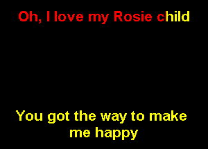 Oh, I love my Rosie child

You got the way to make
me happy