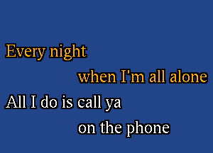 Every night
when I'm all alone

All I do is call ya

on the phone