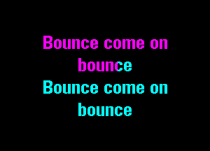 Bounce come on
bounce

Bounce come on
bounce